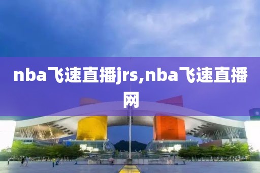 nba飞速直播jrs,nba飞速直播网