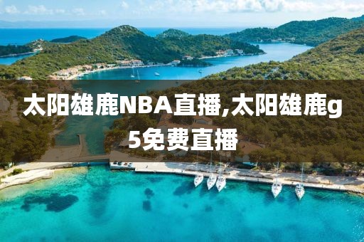 太阳雄鹿NBA直播,太阳雄鹿g5免费直播