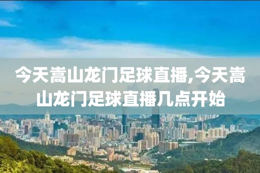今天嵩山龙门足球直播,今天嵩山龙门足球直播几点开始