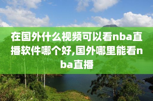 在国外什么视频可以看nba直播软件哪个好,国外哪里能看nba直播