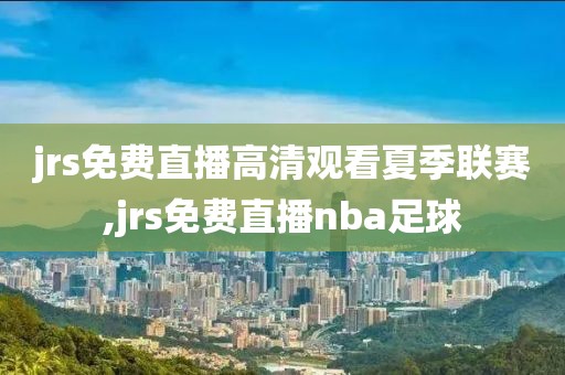 jrs免费直播高清观看夏季联赛,jrs免费直播nba足球