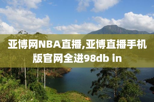 亚博网NBA直播,亚博直播手机版官网全进98db in