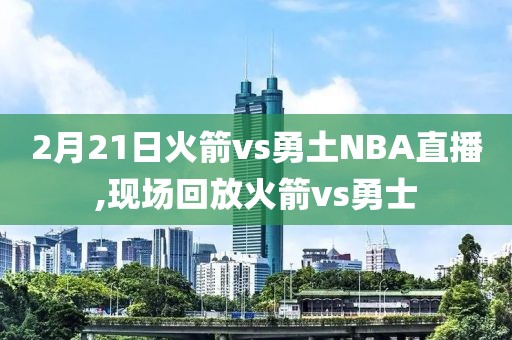 2月21日火箭vs勇土NBA直播,现场回放火箭vs勇士