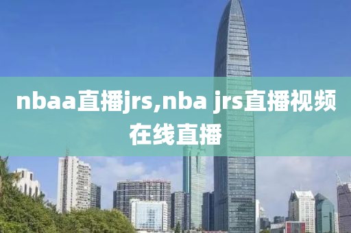 nbaa直播jrs,nba jrs直播视频在线直播
