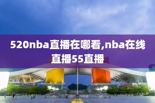 520nba直播在哪看,nba在线直播55直播