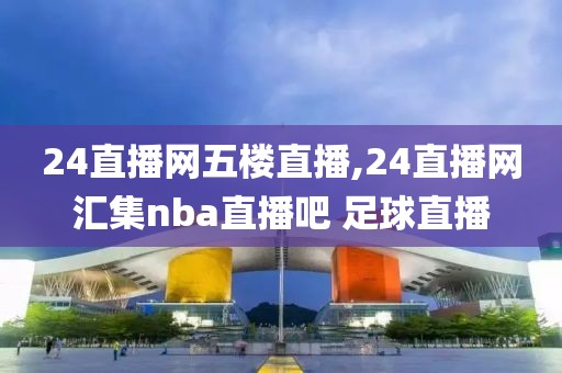 24直播网五楼直播,24直播网汇集nba直播吧 足球直播