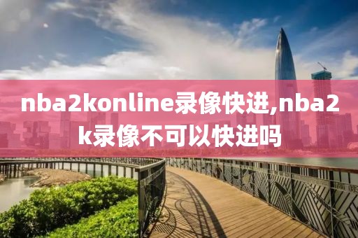 nba2konline录像快进,nba2k录像不可以快进吗