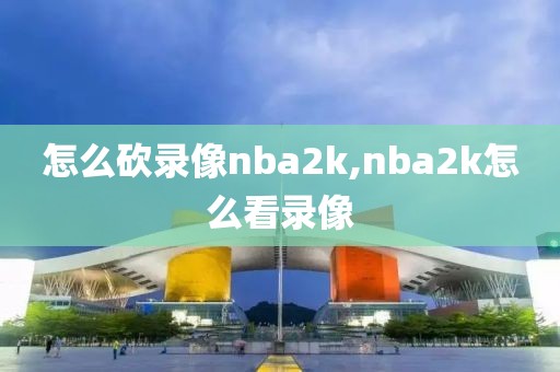 怎么砍录像nba2k,nba2k怎么看录像