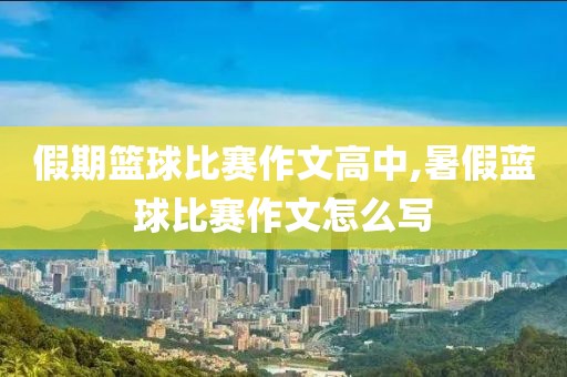 假期篮球比赛作文高中,暑假蓝球比赛作文怎么写