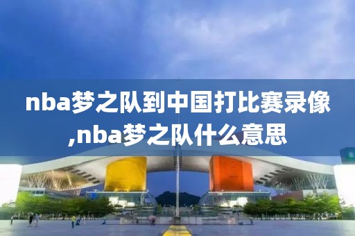 nba梦之队到中国打比赛录像,nba梦之队什么意思