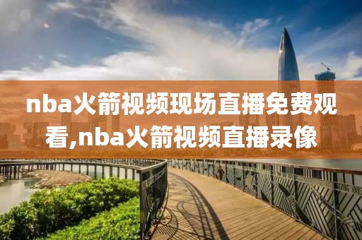 nba火箭视频现场直播免费观看,nba火箭视频直播录像