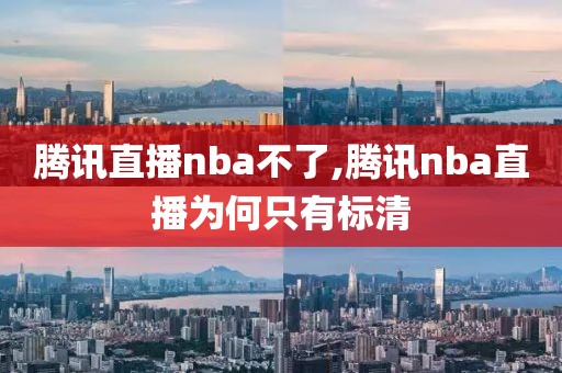 腾讯直播nba不了,腾讯nba直播为何只有标清