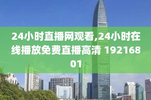24小时直播网观看,24小时在线播放免费直播高清 19216801