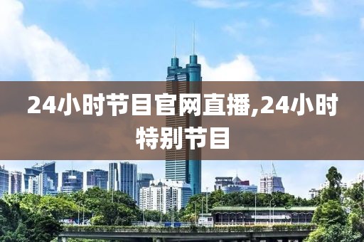 24小时节目官网直播,24小时特别节目