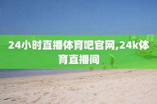 24小时直播体育吧官网,24k体育直播间