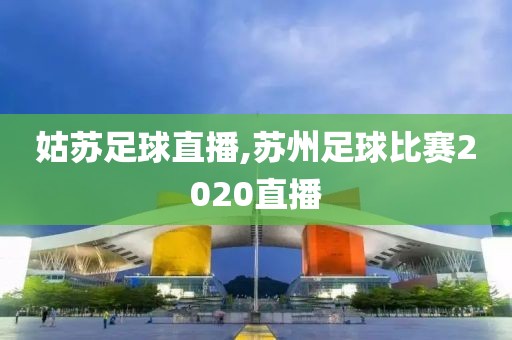 姑苏足球直播,苏州足球比赛2020直播