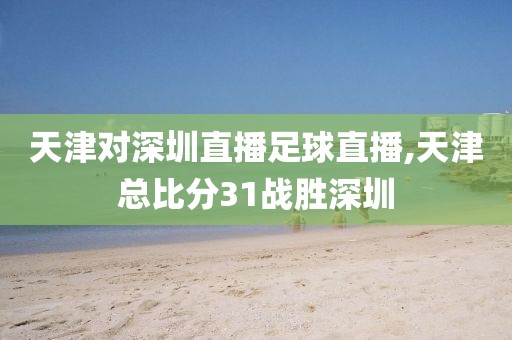 天津对深圳直播足球直播,天津总比分31战胜深圳