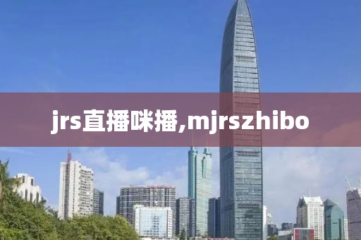 jrs直播咪播,mjrszhibo