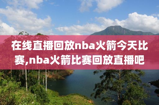 在线直播回放nba火箭今天比赛,nba火箭比赛回放直播吧