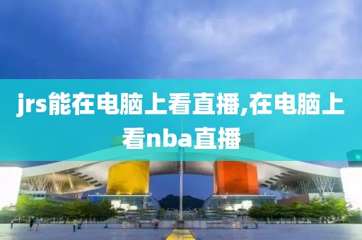 jrs能在电脑上看直播,在电脑上看nba直播