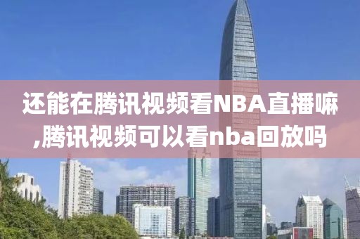 还能在腾讯视频看NBA直播嘛,腾讯视频可以看nba回放吗