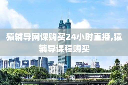 猿辅导网课购买24小时直播,猿辅导课程购买