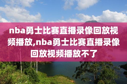 nba勇士比赛直播录像回放视频播放,nba勇士比赛直播录像回放视频播放不了