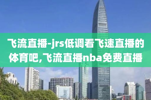 飞流直播-jrs低调看飞速直播的体育吧,飞流直播nba免费直播