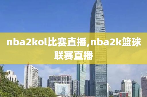 nba2kol比赛直播,nba2k篮球联赛直播