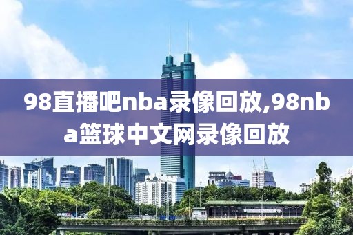 98直播吧nba录像回放,98nba篮球中文网录像回放