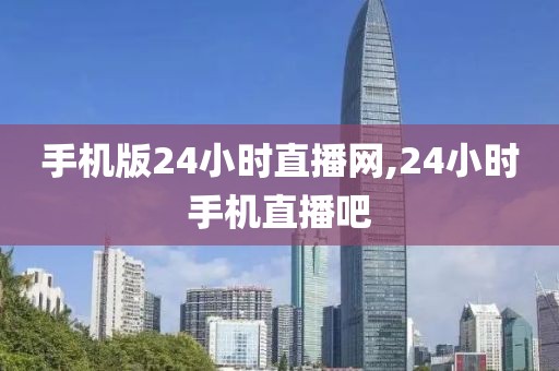 手机版24小时直播网,24小时手机直播吧