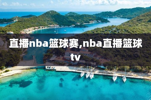 直播nba篮球赛,nba直播篮球tv