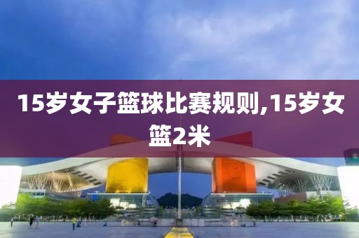 15岁女子篮球比赛规则,15岁女篮2米