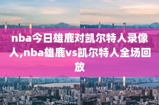 nba今日雄鹿对凯尔特人录像人,nba雄鹿vs凯尔特人全场回放