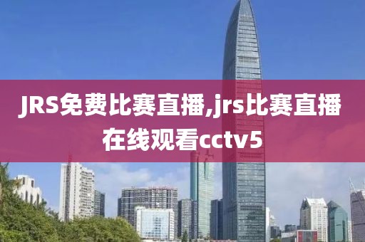 JRS免费比赛直播,jrs比赛直播在线观看cctv5