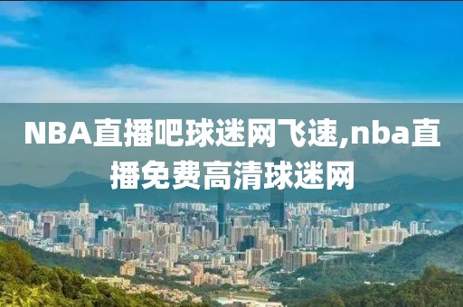 NBA直播吧球迷网飞速,nba直播免费高清球迷网