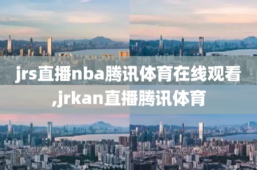 jrs直播nba腾讯体育在线观看,jrkan直播腾讯体育