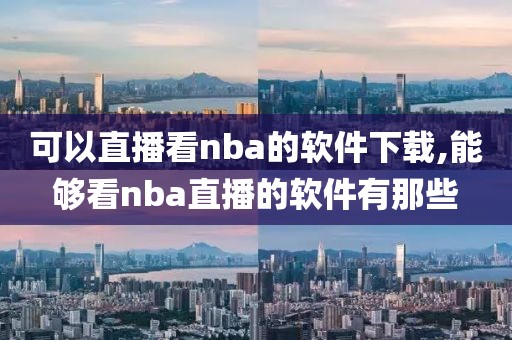 可以直播看nba的软件下载,能够看nba直播的软件有那些