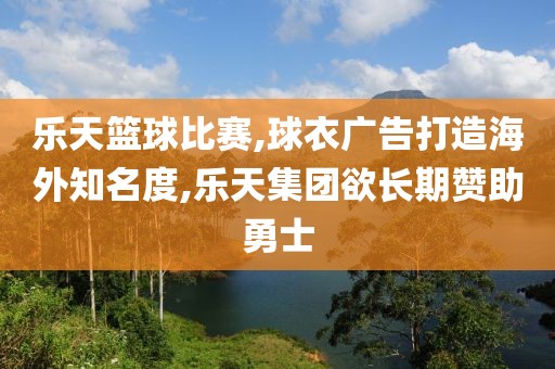 乐天篮球比赛,球衣广告打造海外知名度,乐天集团欲长期赞助勇士