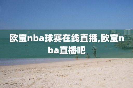 欧宝nba球赛在线直播,欧宝nba直播吧