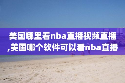 美国哪里看nba直播视频直播,美国哪个软件可以看nba直播