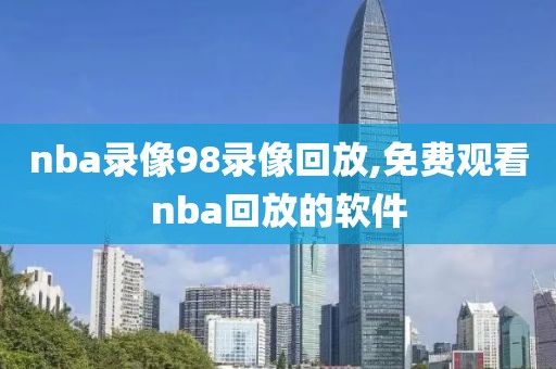 nba录像98录像回放,免费观看nba回放的软件