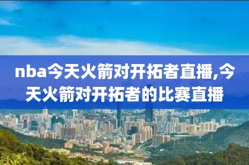 nba今天火箭对开拓者直播,今天火箭对开拓者的比赛直播