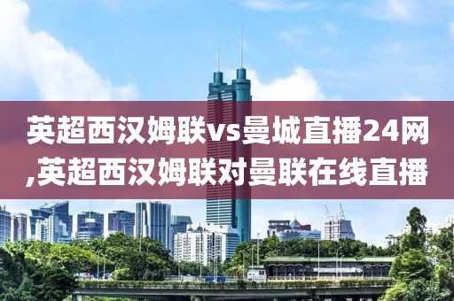 英超西汉姆联vs曼城直播24网,英超西汉姆联对曼联在线直播