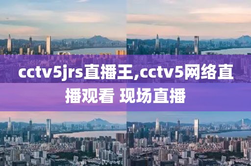 cctv5jrs直播王,cctv5网络直播观看 现场直播