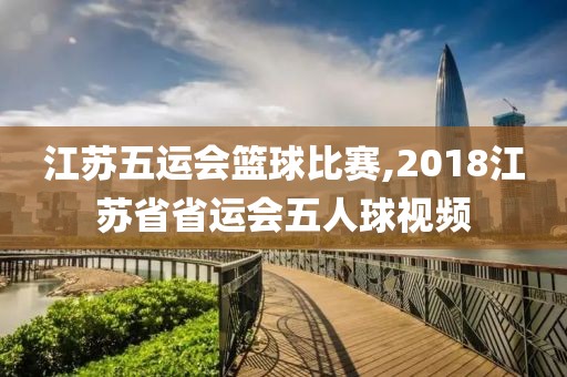 江苏五运会篮球比赛,2018江苏省省运会五人球视频