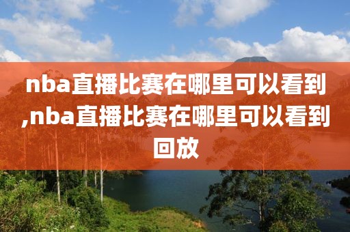 nba直播比赛在哪里可以看到,nba直播比赛在哪里可以看到回放