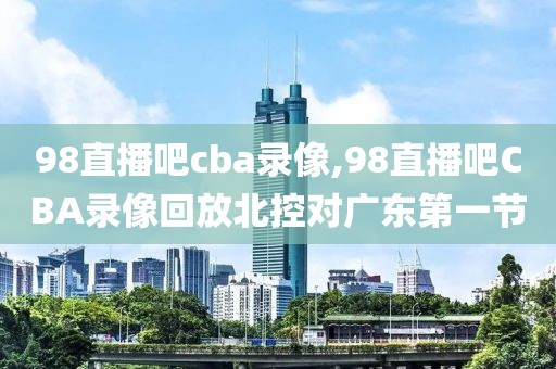 98直播吧cba录像,98直播吧CBA录像回放北控对广东第一节