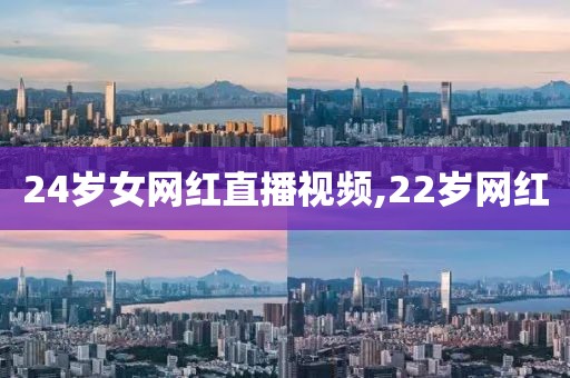 24岁女网红直播视频,22岁网红