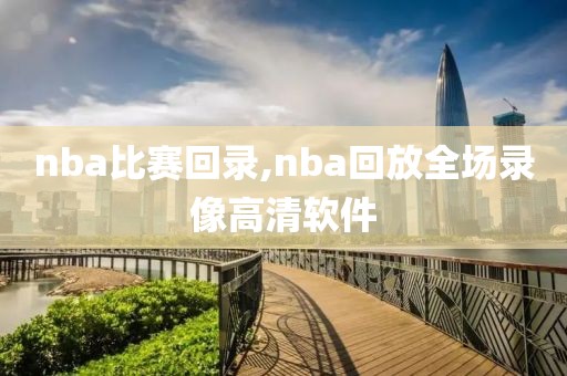 nba比赛回录,nba回放全场录像高清软件